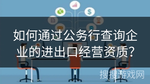 如何通过公务行查询企业的进出口经营资质？