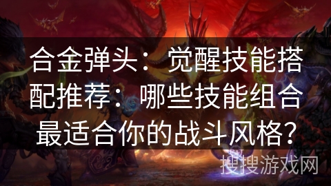 合金弹头：觉醒技能搭配推荐：哪些技能组合最适合你的战斗风格？