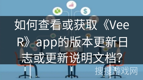 如何查看或获取《VeeR》app的版本更新日志或更新说明文档？