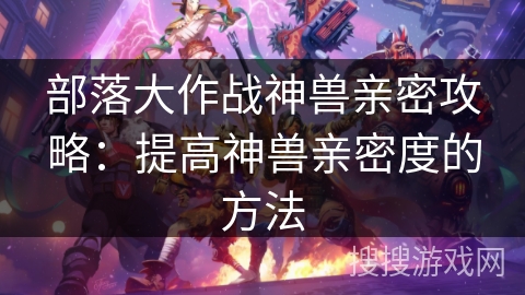 部落大作战神兽亲密攻略：提高神兽亲密度的方法