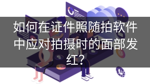 如何在证件照随拍软件中应对拍摄时的面部发红？