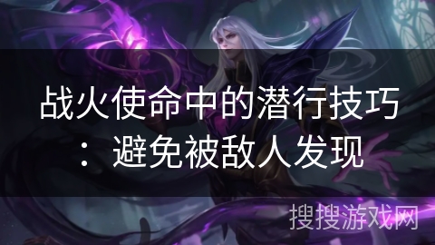 战火使命中的潜行技巧：避免被敌人发现