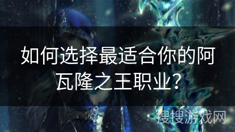 如何选择最适合你的阿瓦隆之王职业？