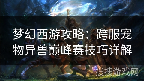 梦幻西游攻略：跨服宠物异兽巅峰赛技巧详解