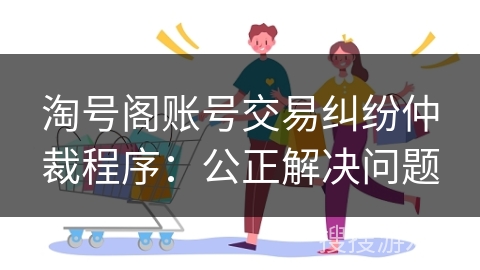 淘号阁账号交易纠纷仲裁程序：公正解决问题
