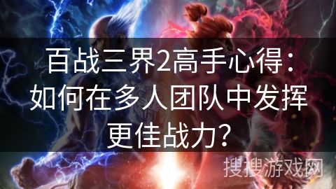 百战三界2高手心得：如何在多人团队中发挥更佳战力？