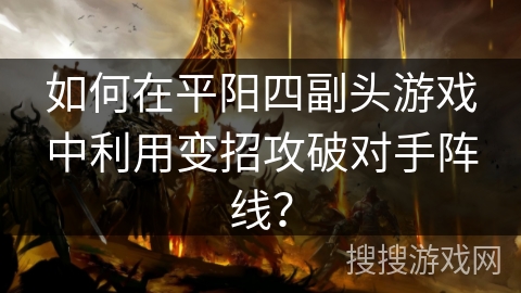 如何在平阳四副头游戏中利用变招攻破对手阵线？