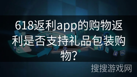 618返利app的购物返利是否支持礼品包装购物？