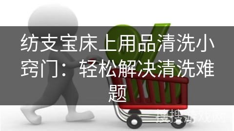 纺支宝床上用品清洗小窍门：轻松解决清洗难题