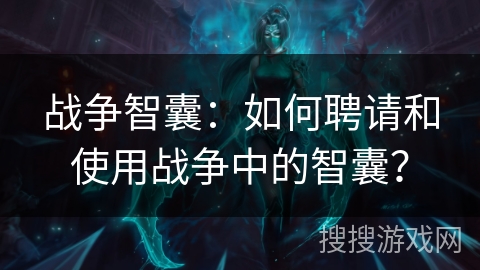 战争智囊：如何聘请和使用战争中的智囊？