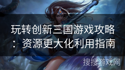 玩转创新三国游戏攻略：资源更大化利用指南