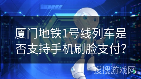 厦门地铁1号线列车是否支持手机刷脸支付？