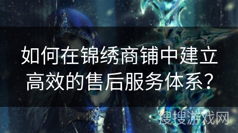 如何在锦绣商铺中建立高效的售后服务体系？
