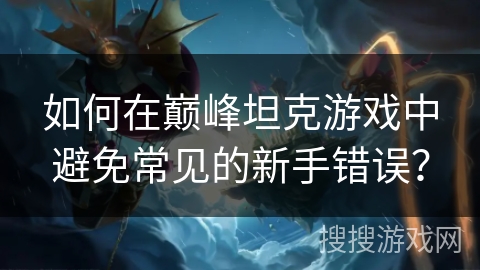 如何在巅峰坦克游戏中避免常见的新手错误？