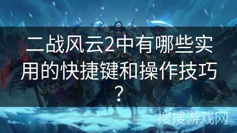 二战风云2中有哪些实用的快捷键和操作技巧？