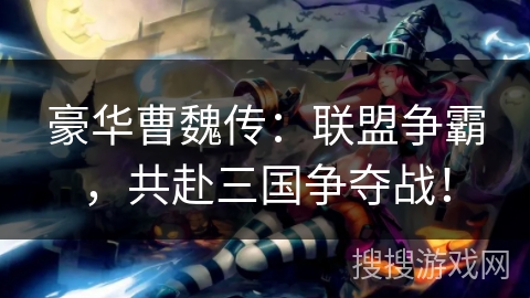 豪华曹魏传：联盟争霸，共赴三国争夺战！