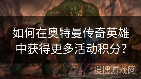 如何在奥特曼传奇英雄中获得更多活动积分？