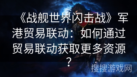 《战舰世界闪击战》军港贸易联动：如何通过贸易联动获取更多资源？