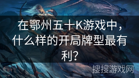 在鄂州五十K游戏中，什么样的开局牌型最有利？