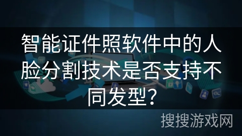 智能证件照软件中的人脸分割技术是否支持不同发型？