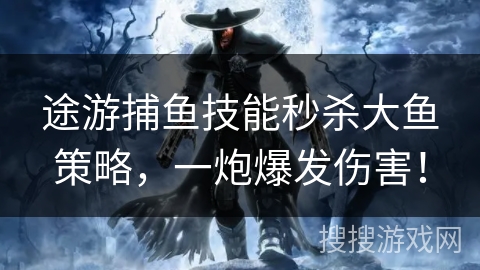 途游捕鱼技能秒杀大鱼策略，一炮爆发伤害！