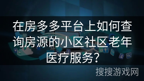 在房多多平台上如何查询房源的小区社区老年医疗服务？