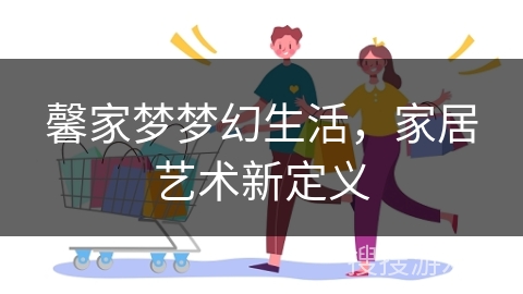 馨家梦梦幻生活，家居艺术新定义