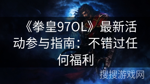 《拳皇97OL》最新活动参与指南：不错过任何福利