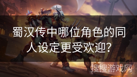 蜀汉传中哪位角色的同人设定更受欢迎？