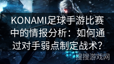 KONAMI足球手游比赛中的情报分析：如何通过对手弱点制定战术？