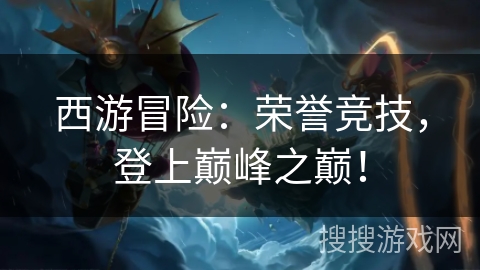 西游冒险：荣誉竞技，登上巅峰之巅！