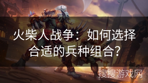 火柴人战争：如何选择合适的兵种组合？