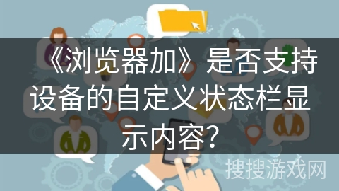 《浏览器加》是否支持设备的自定义状态栏显示内容？