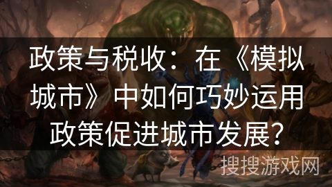 政策与税收：在《模拟城市》中如何巧妙运用政策促进城市发展？