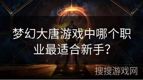 梦幻大唐游戏中哪个职业最适合新手？