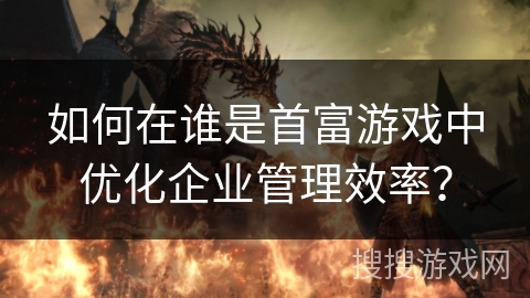 如何在谁是首富游戏中优化企业管理效率？