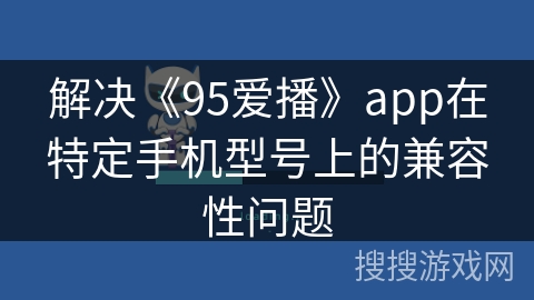 解决《95爱播》app在特定手机型号上的兼容性问题