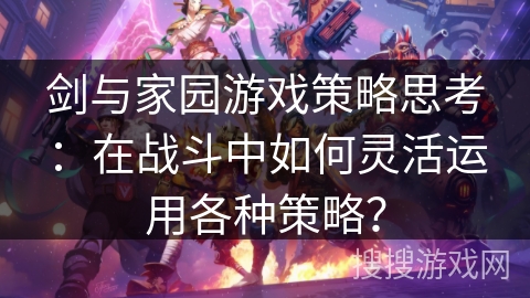 剑与家园游戏策略思考：在战斗中如何灵活运用各种策略？