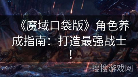 《魔域口袋版》角色养成指南：打造最强战士！