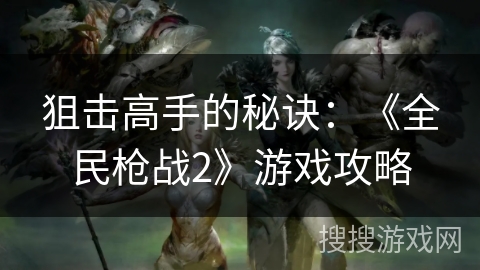 狙击高手的秘诀：《全民枪战2》游戏攻略