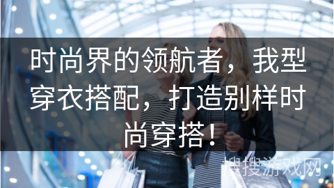 时尚界的领航者，我型穿衣搭配，打造别样时尚穿搭！