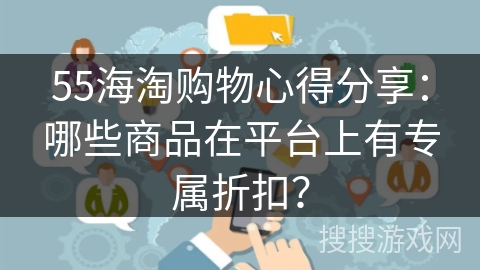55海淘购物心得分享：哪些商品在平台上有专属折扣？