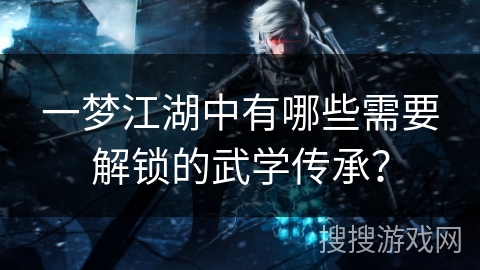 一梦江湖中有哪些需要解锁的武学传承？
