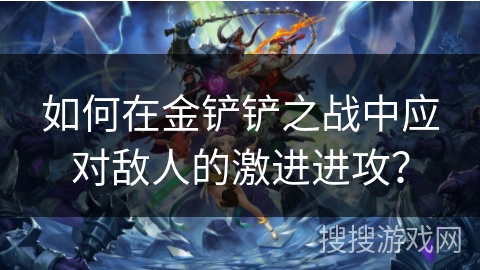 如何在金铲铲之战中应对敌人的激进进攻？