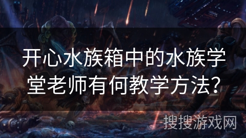 开心水族箱中的水族学堂老师有何教学方法？