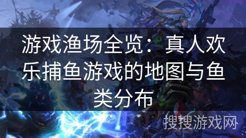 游戏渔场全览：真人欢乐捕鱼游戏的地图与鱼类分布