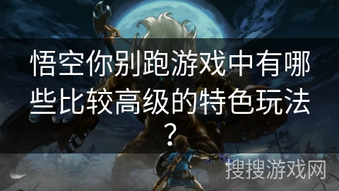 悟空你别跑游戏中有哪些比较高级的特色玩法？