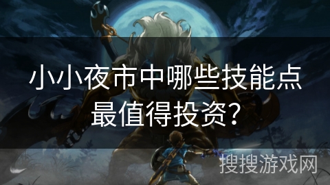 小小夜市中哪些技能点最值得投资？