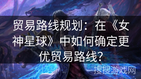 贸易路线规划：在《女神星球》中如何确定更优贸易路线？