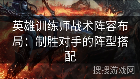 英雄训练师战术阵容布局：制胜对手的阵型搭配